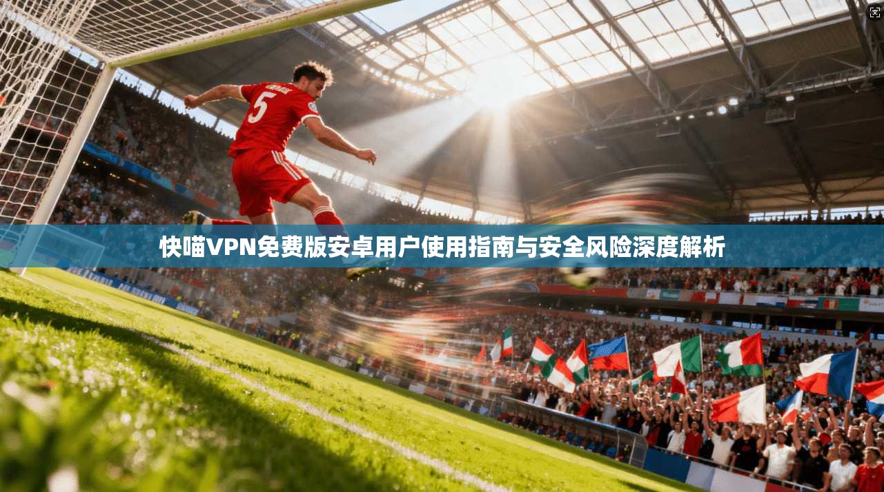 快喵VPN免费版安卓用户使用指南与安全风险深度解析 快喵VPN免费版安卓用户使用指南与安全风险深度解析