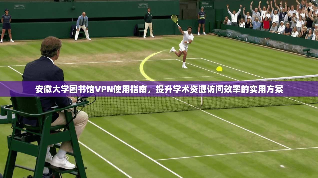 安徽大学图书馆VPN使用指南,提升学术资源访问效率的实用方案 安徽大学图书馆VPN使用指南,提升学术资源访问效率的实用方案