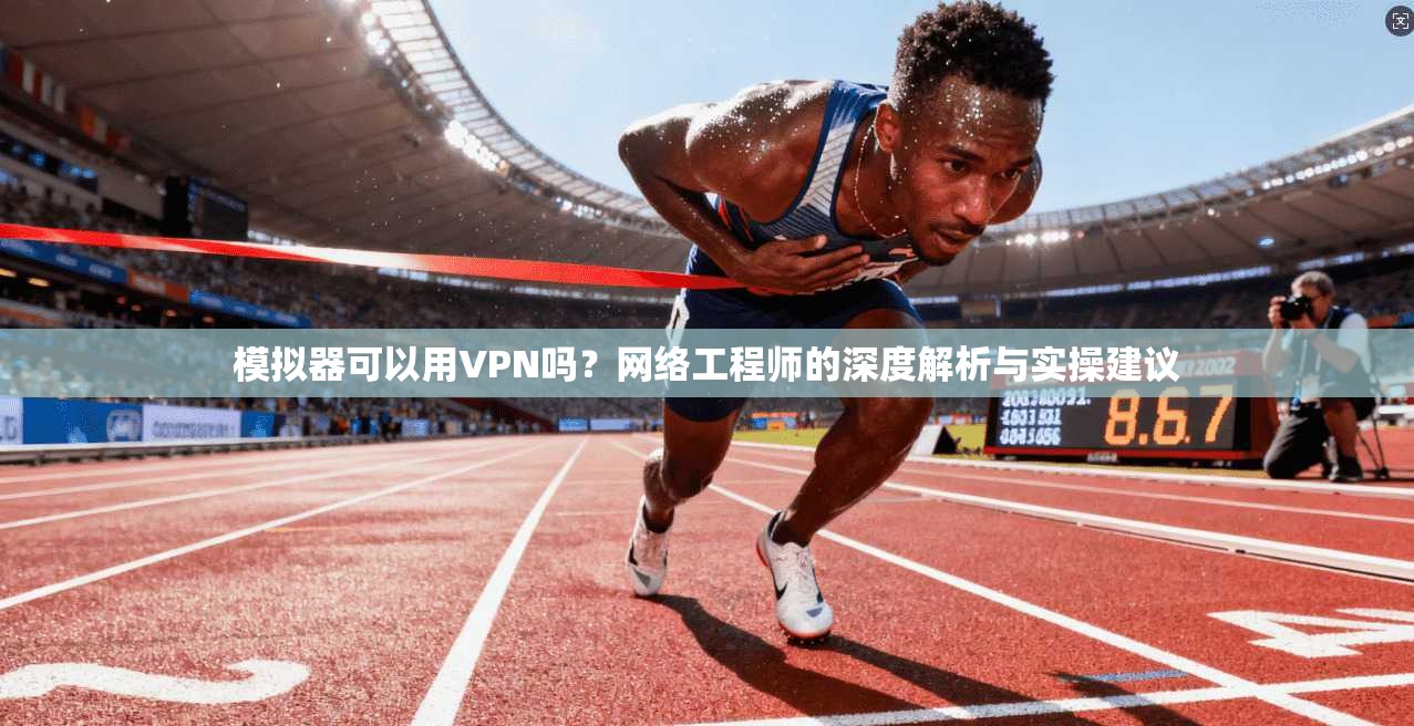 模拟器可以用VPN吗?网络工程师的深度解析与实操建议 模拟器可以用VPN吗?网络工程师的深度解析与实操建议
