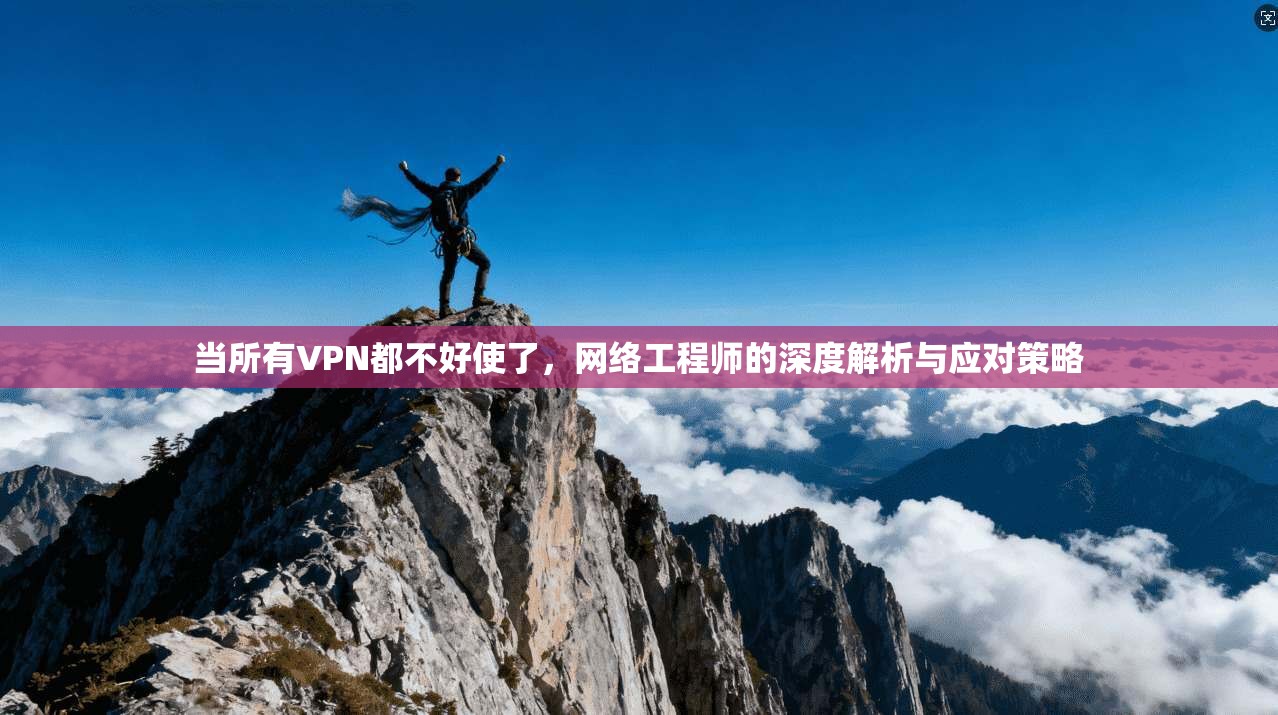 当所有VPN都不好使了，网络工程师的深度解析与应对策略