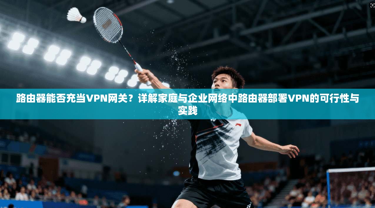 路由器能否充当VPN网关？详解家庭与企业网络中路由器部署VPN的可行性与实践