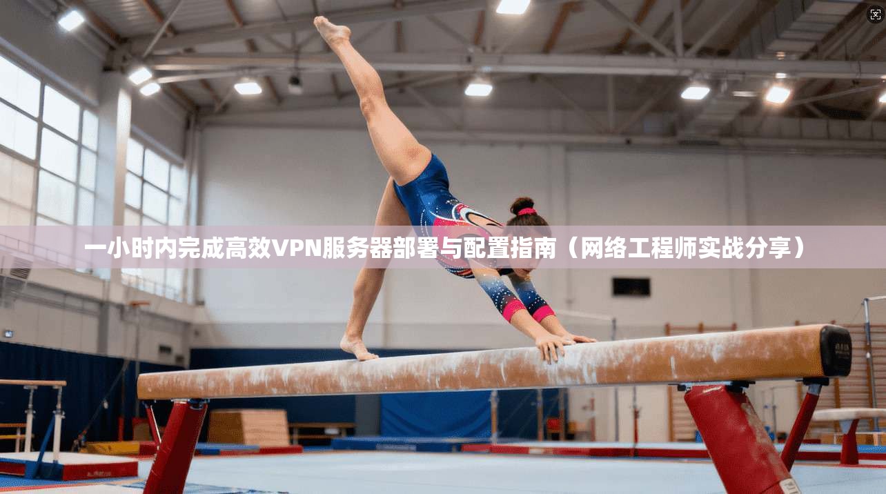一小时内完成高效VPN服务器部署与配置指南（网络工程师实战分享）