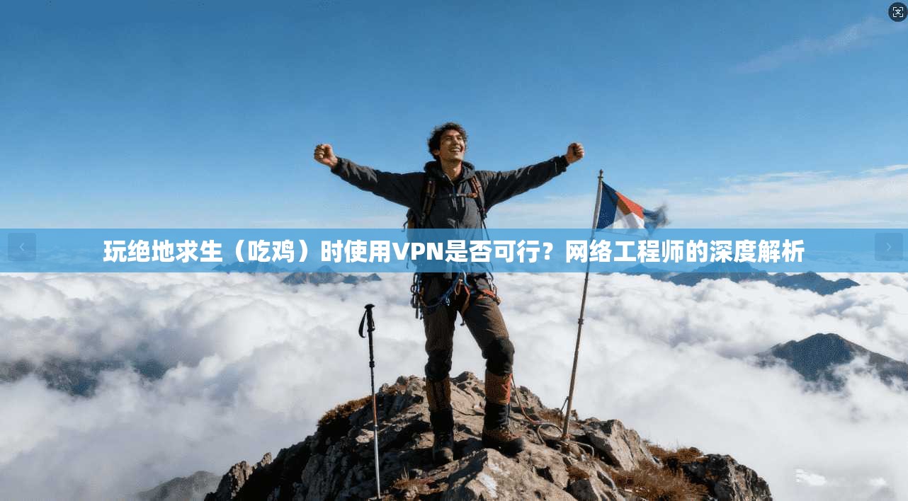 玩绝地求生（吃鸡）时使用VPN是否可行？网络工程师的深度解析