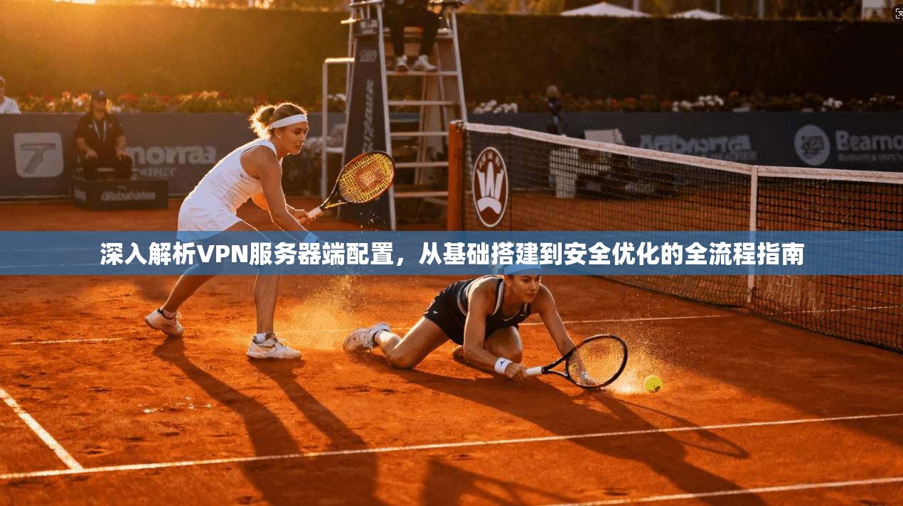 深入解析VPN服务器端配置,从基础搭建到安全优化的全流程指南 深入解析VPN服务器端配置,从基础搭建到安全优化的全流程指南