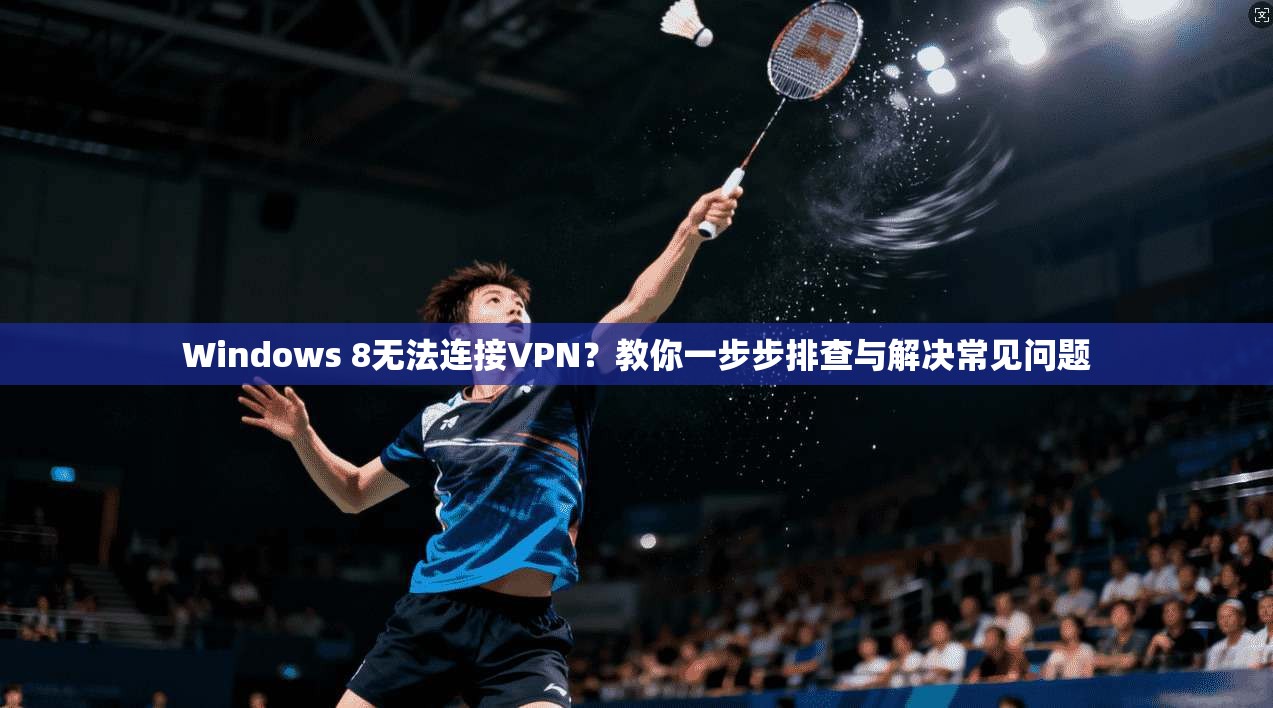Windows 8无法连接VPN?教你一步步排查与解决常见问题 Windows 8无法连接VPN?教你一步步排查与解决常见问题