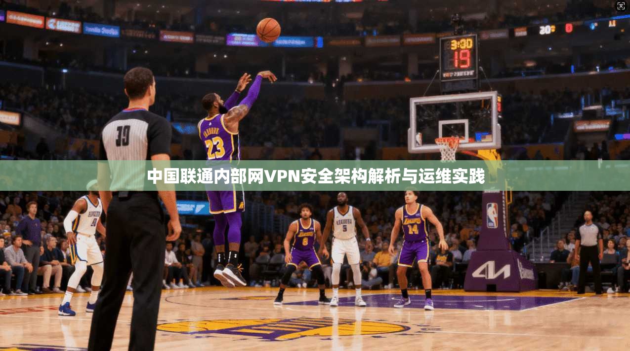 中国联通内部网VPN安全架构解析与运维实践 中国联通内部网VPN安全架构解析与运维实践