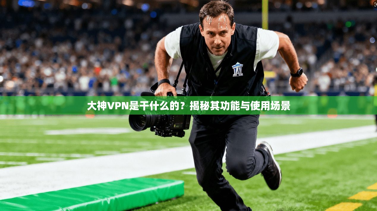 大神VPN是干什么的?揭秘其功能与使用场景 大神VPN是干什么的?揭秘其功能与使用场景
