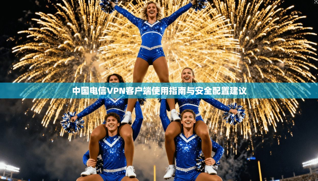 中国电信VPN客户端使用指南与安全配置建议
