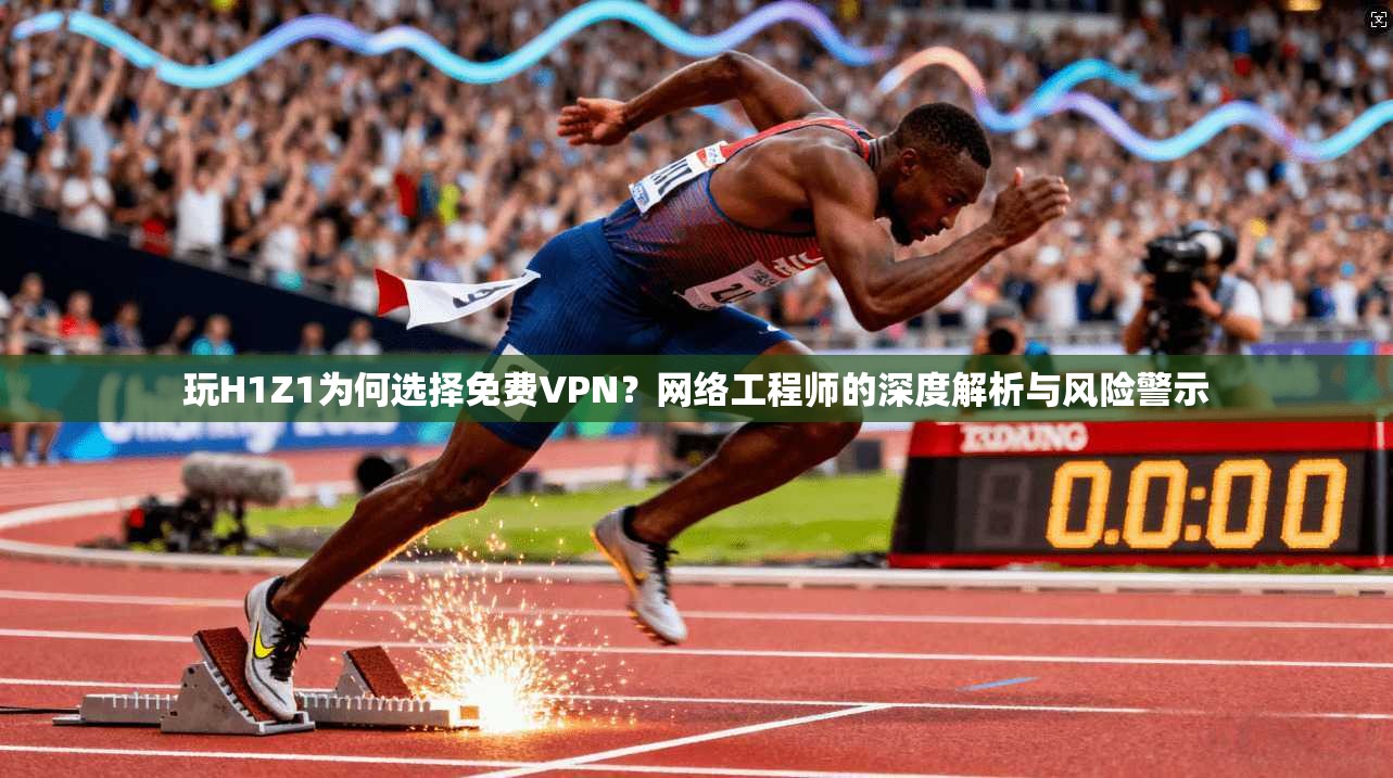 玩H1Z1为何选择免费VPN?网络工程师的深度解析与风险警示 玩H1Z1为何选择免费VPN?网络工程师的深度解析与风险警示