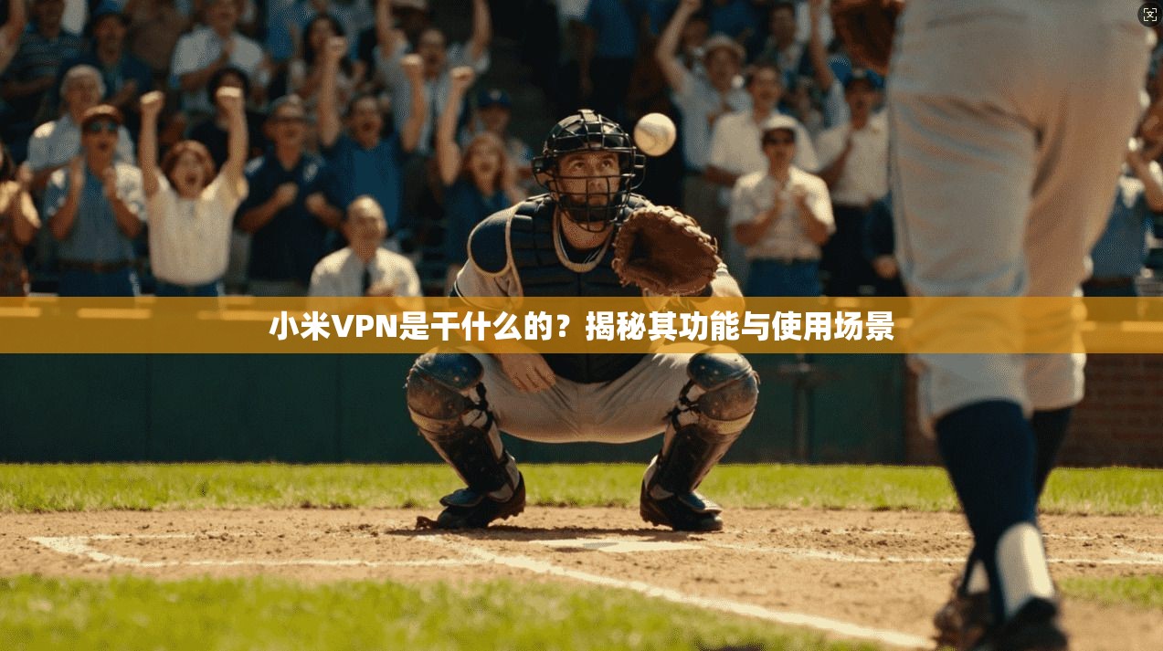 小米VPN是干什么的?揭秘其功能与使用场景 小米VPN是干什么的?揭秘其功能与使用场景