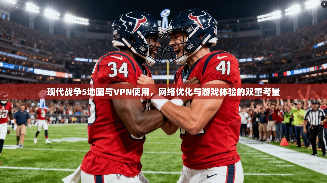 现代战争5地图与VPN使用,网络优化与游戏体验的双重考量 现代战争5地图与VPN使用,网络优化与游戏体验的双重考量