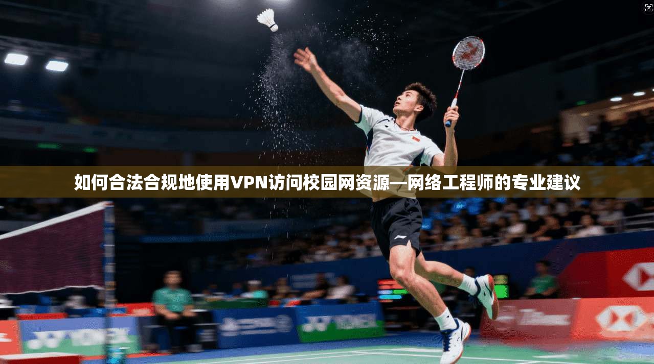 如何合法合规地使用VPN访问校园网资源—网络工程师的专业建议