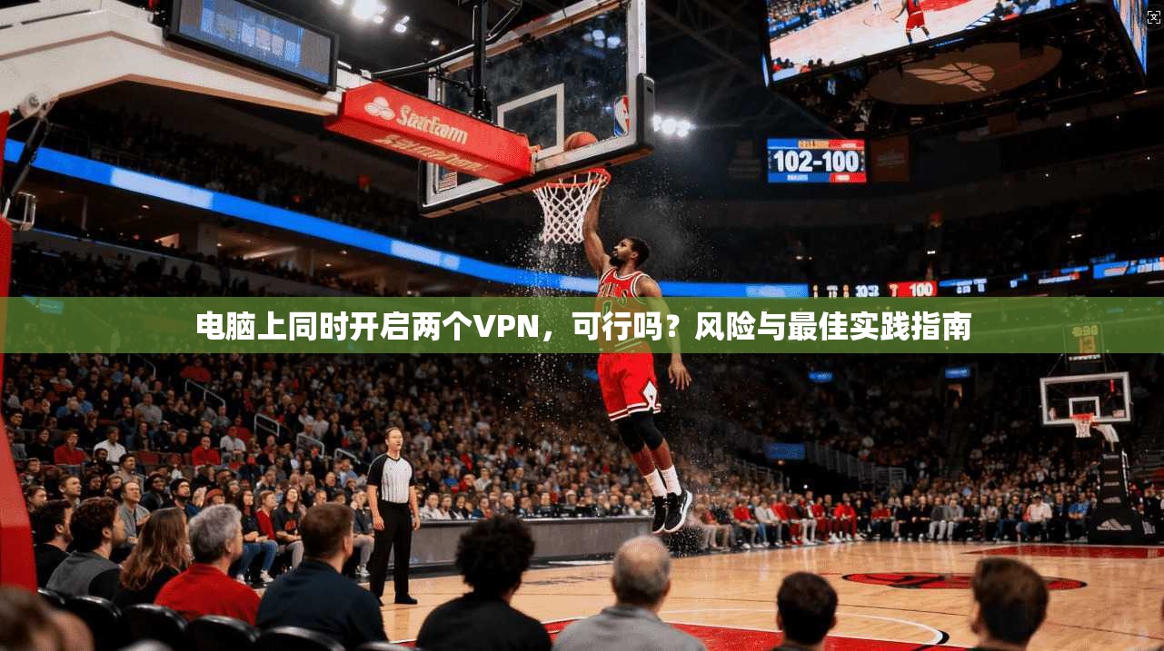 电脑上同时开启两个VPN，可行吗？风险与最佳实践指南