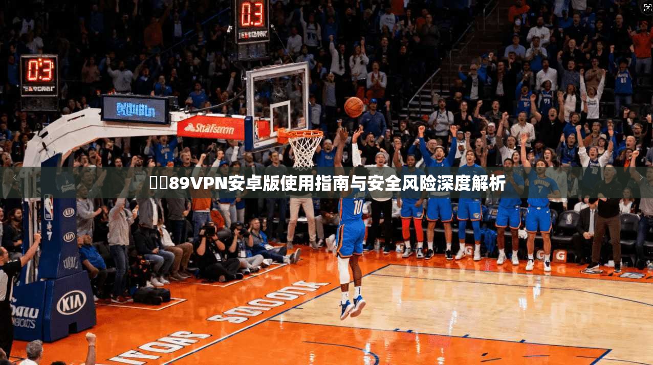 賽風89VPN安卓版使用指南与安全风险深度解析
