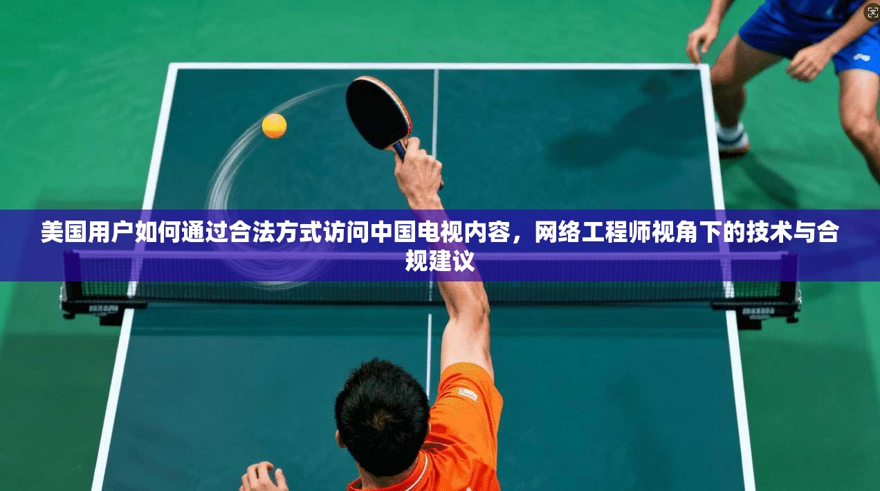 美国用户如何通过合法方式访问中国电视内容,网络工程师视角下的技术与合规建议 美国用户如何通过合法方式访问中国电视内容,网络工程师视角下的技术与合规建议