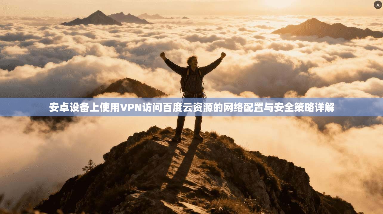 安卓设备上使用VPN访问百度云资源的网络配置与安全策略详解 安卓设备上使用VPN访问百度云资源的网络配置与安全策略详解
