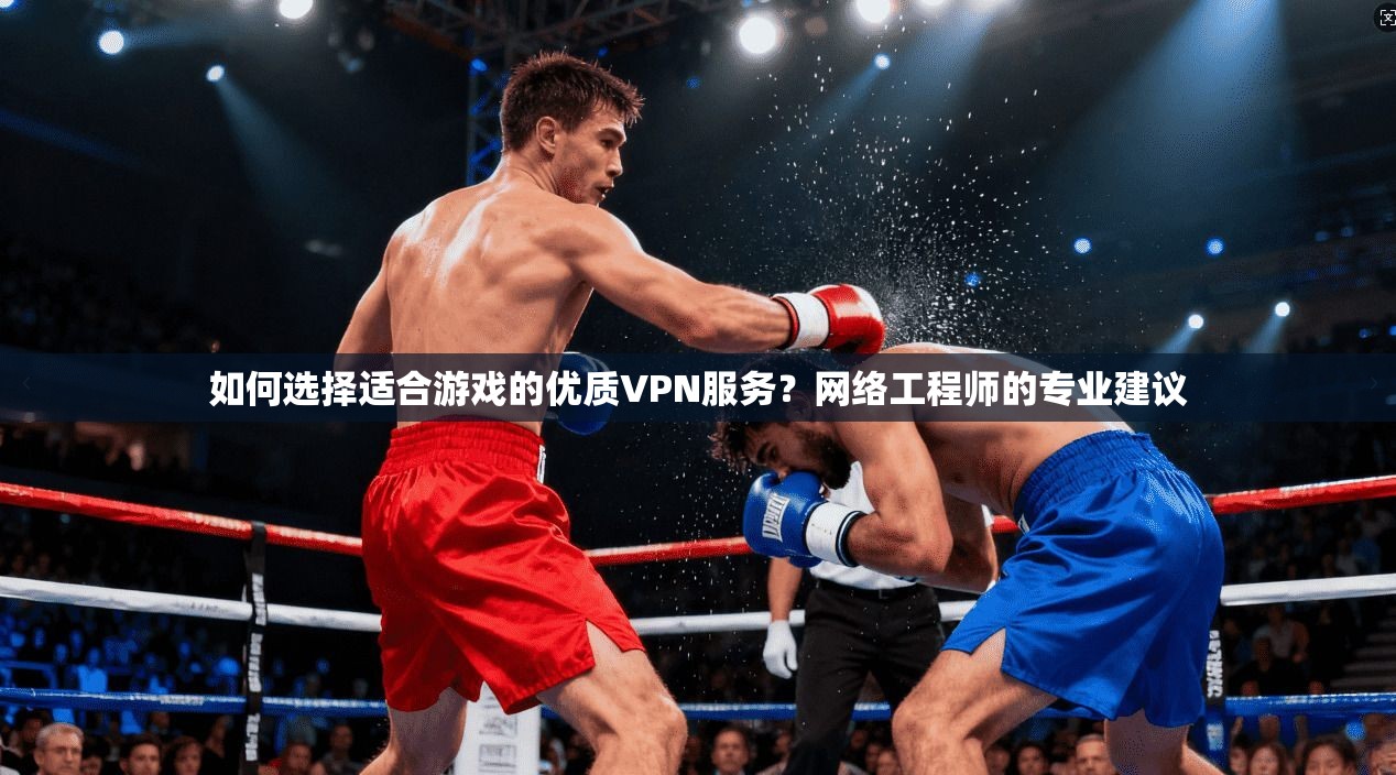 如何选择适合游戏的优质VPN服务？网络工程师的专业建议