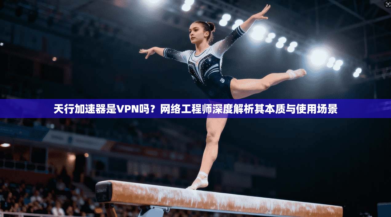 天行加速器是VPN吗？网络工程师深度解析其本质与使用场景