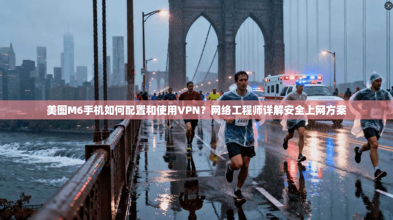 美图M6手机如何配置和使用VPN？网络工程师详解安全上网方案