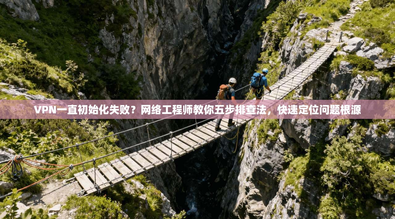 VPN一直初始化失败？网络工程师教你五步排查法，快速定位问题根源