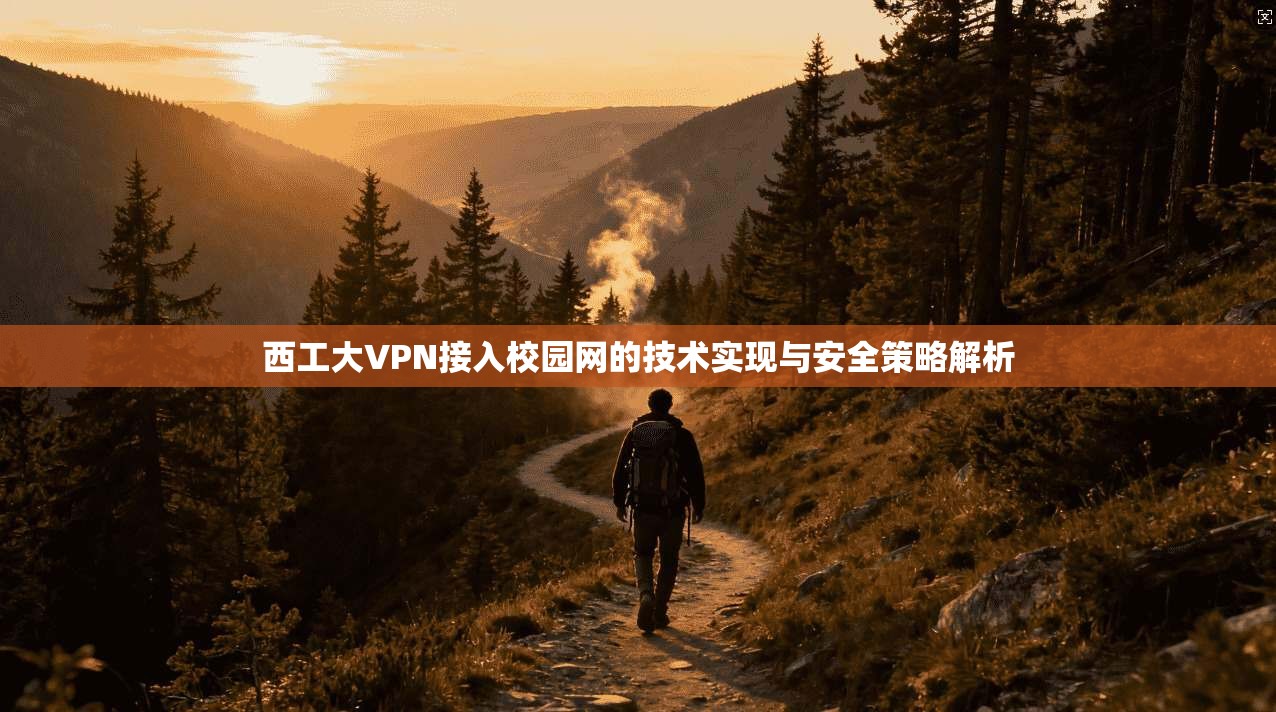 西工大VPN接入校园网的技术实现与安全策略解析 西工大VPN接入校园网的技术实现与安全策略解析