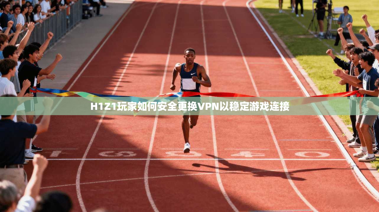 H1Z1玩家如何安全更换VPN以稳定游戏连接 H1Z1玩家如何安全更换VPN以稳定游戏连接