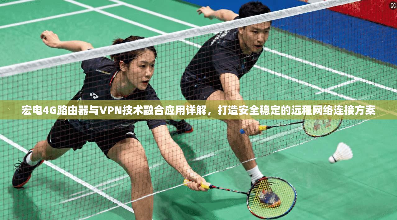 宏电4G路由器与VPN技术融合应用详解,打造安全稳定的远程网络连接方案 宏电4G路由器与VPN技术融合应用详解,打造安全稳定的远程网络连接方案
