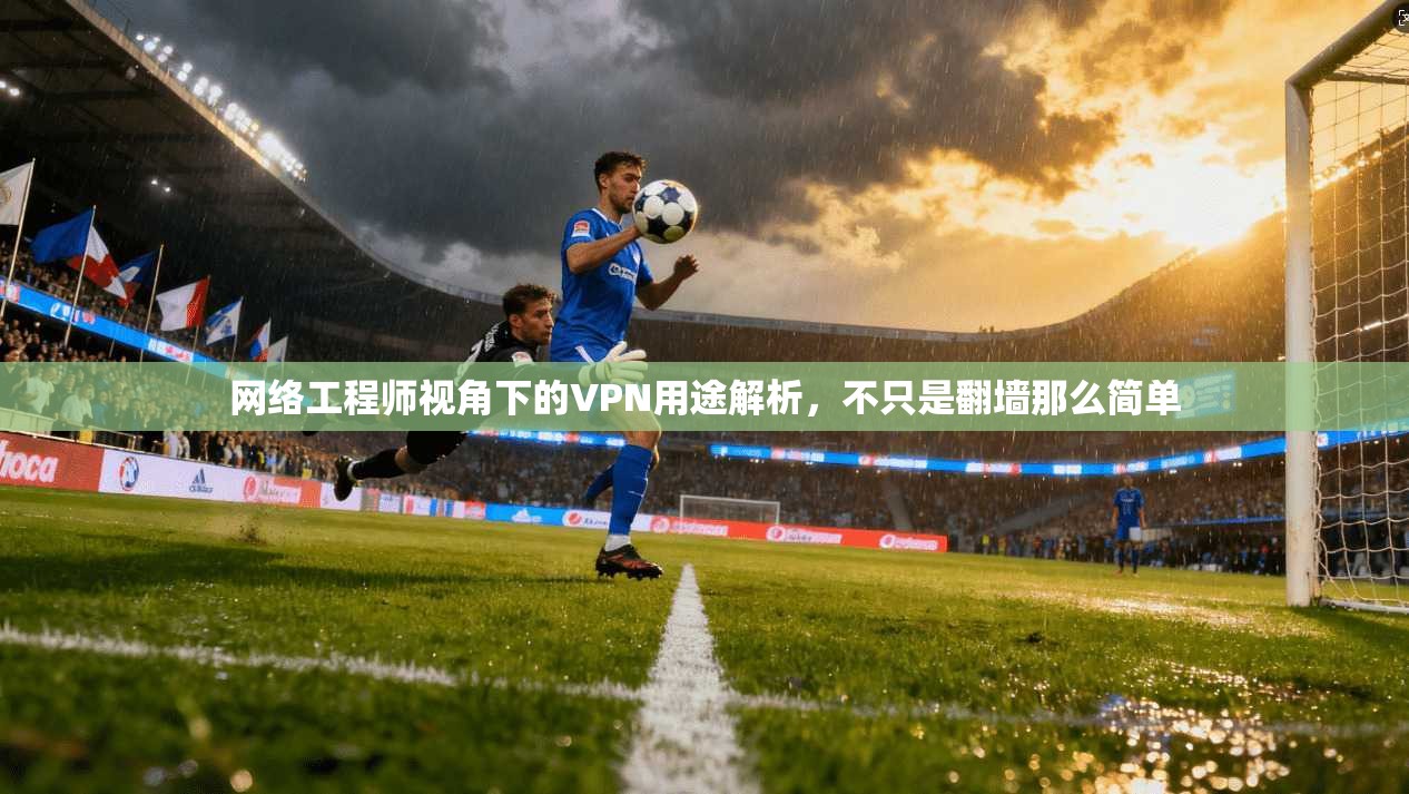 网络工程师视角下的VPN用途解析，不只是翻墙那么简单