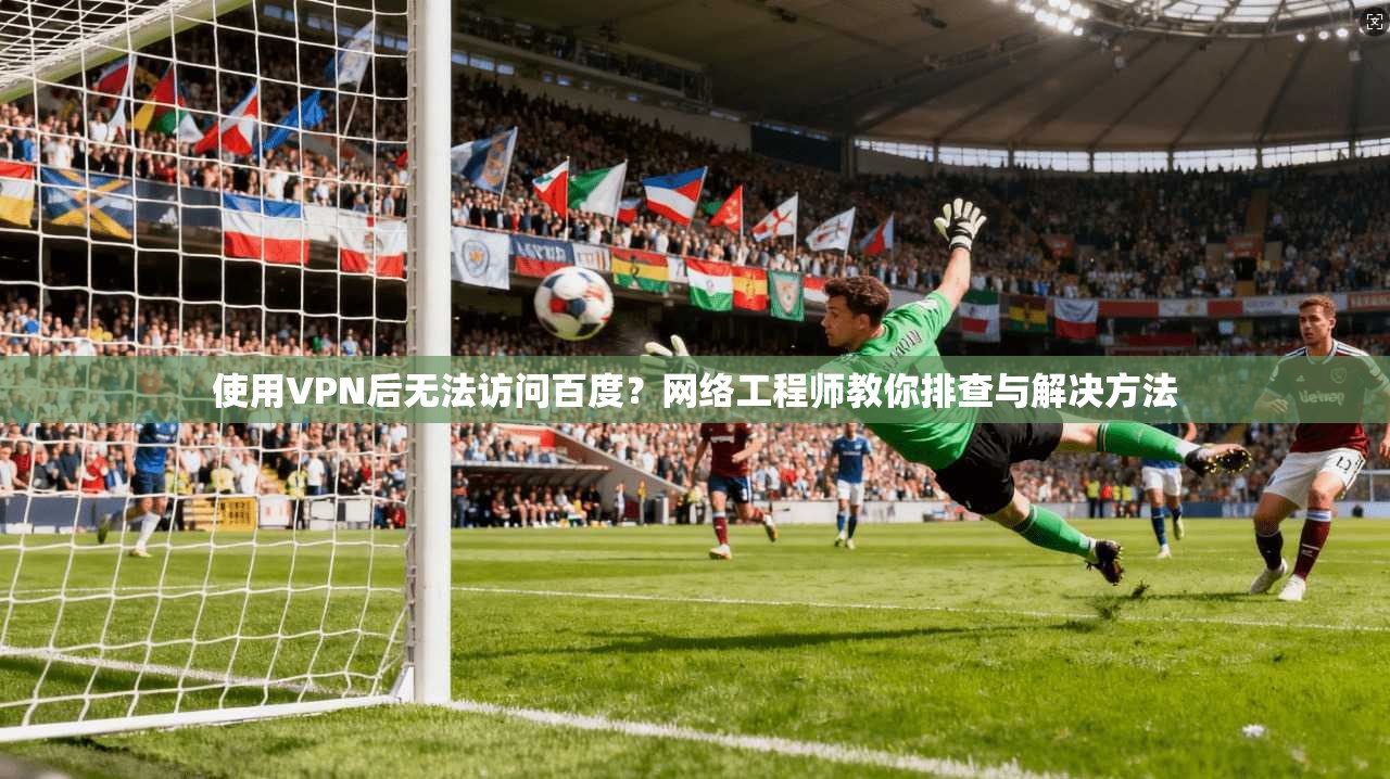 使用VPN后无法访问百度?网络工程师教你排查与解决方法 使用VPN后无法访问百度?网络工程师教你排查与解决方法