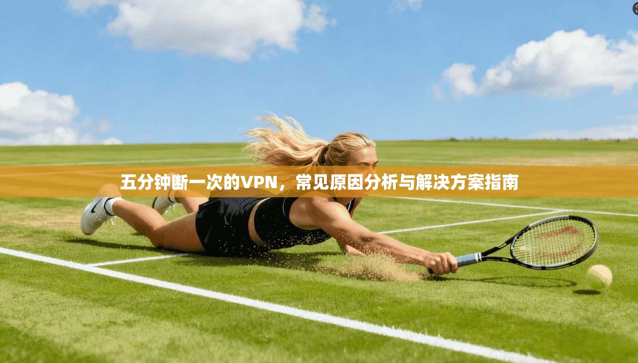 五分钟断一次的VPN，常见原因分析与解决方案指南