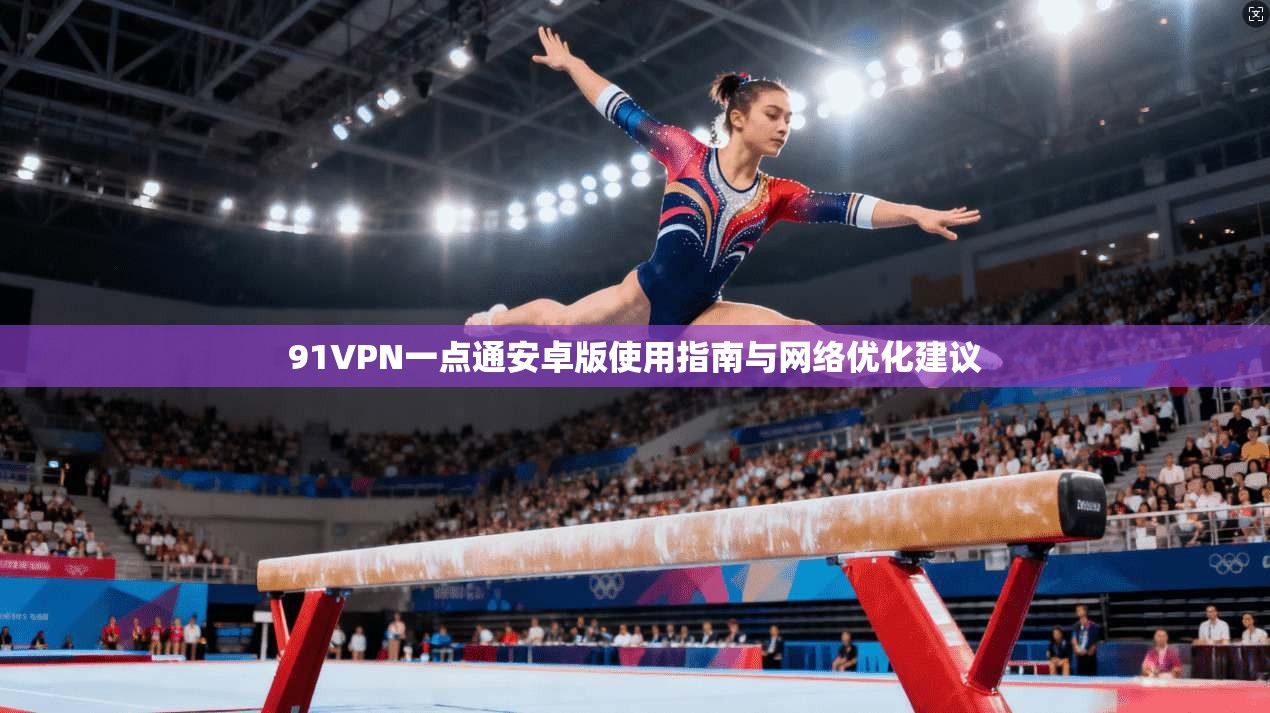 91VPN一点通安卓版使用指南与网络优化建议