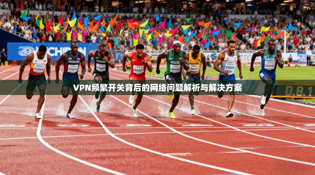 VPN频繁开关背后的网络问题解析与解决方案