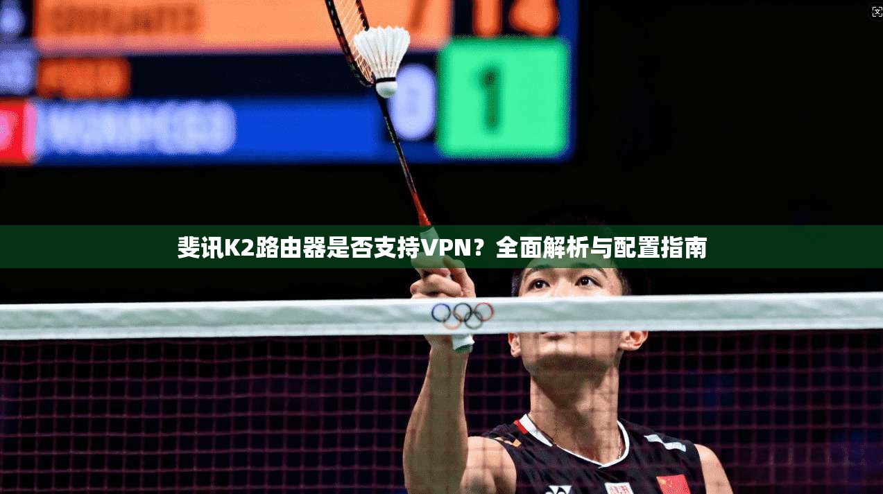 斐讯K2路由器是否支持VPN?全面解析与配置指南 斐讯K2路由器是否支持VPN?全面解析与配置指南