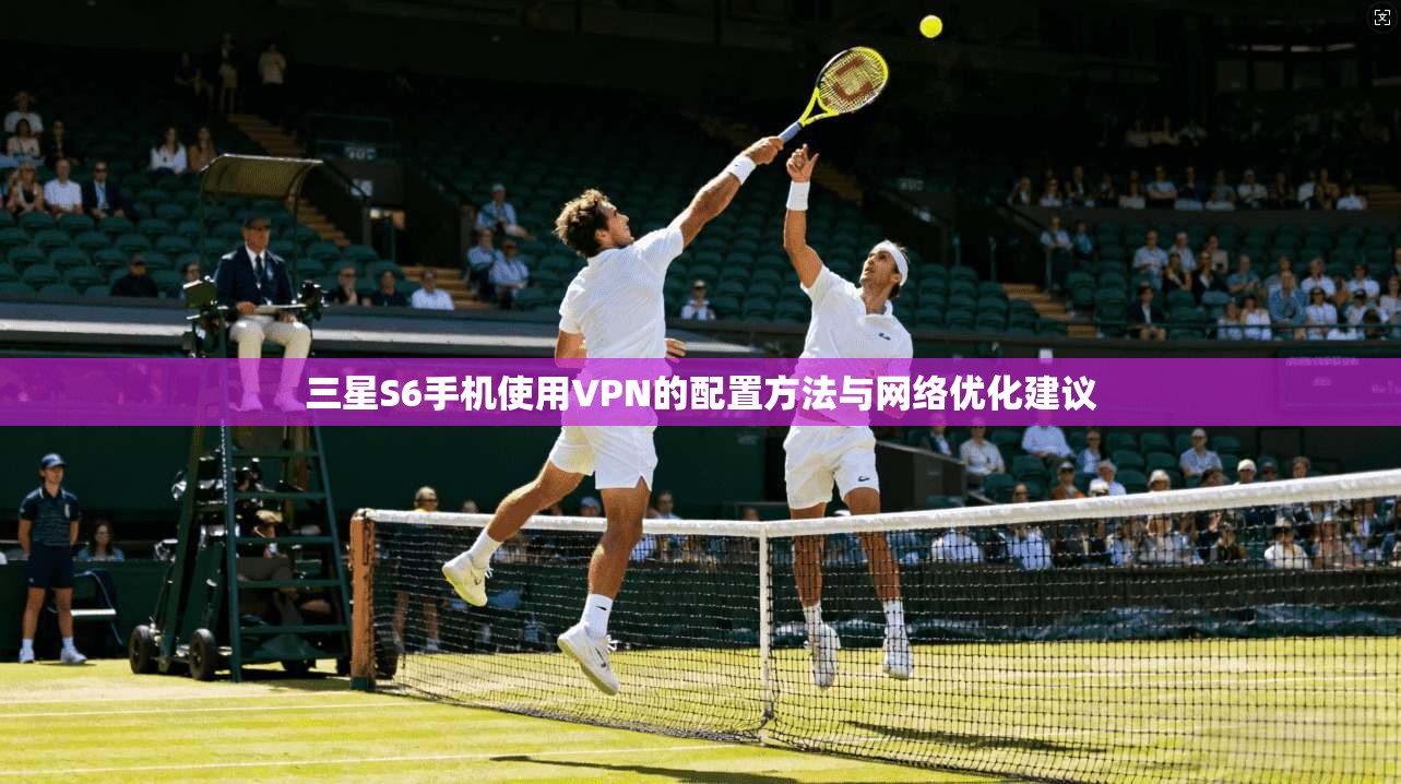三星S6手机使用VPN的配置方法与网络优化建议