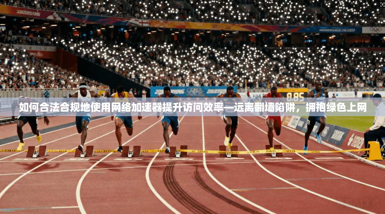 如何合法合规地使用网络加速器提升访问效率—远离翻墙陷阱，拥抱绿色上网