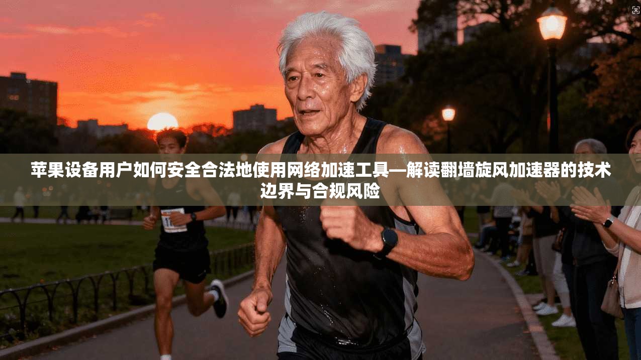苹果设备用户如何安全合法地使用网络加速工具—解读翻墙旋风加速器的技术边界与合规风险