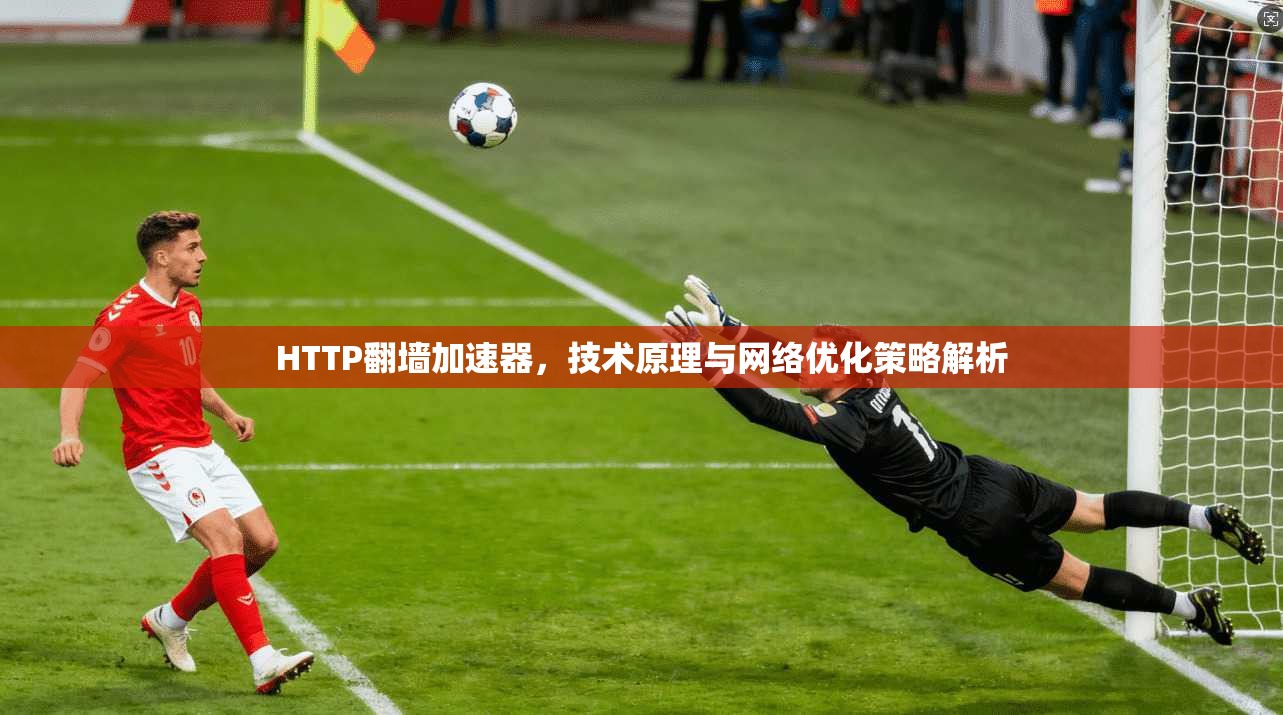 HTTP翻墙加速器，技术原理与网络优化策略解析