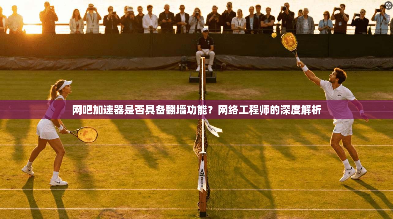 网吧加速器是否具备翻墙功能？网络工程师的深度解析