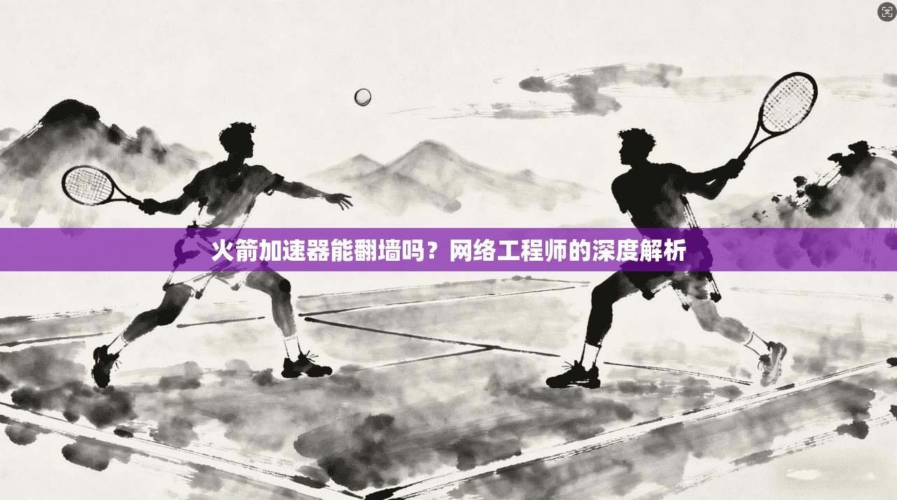 火箭加速器能翻墙吗?网络工程师的深度解析 火箭加速器能翻墙吗?网络工程师的深度解析