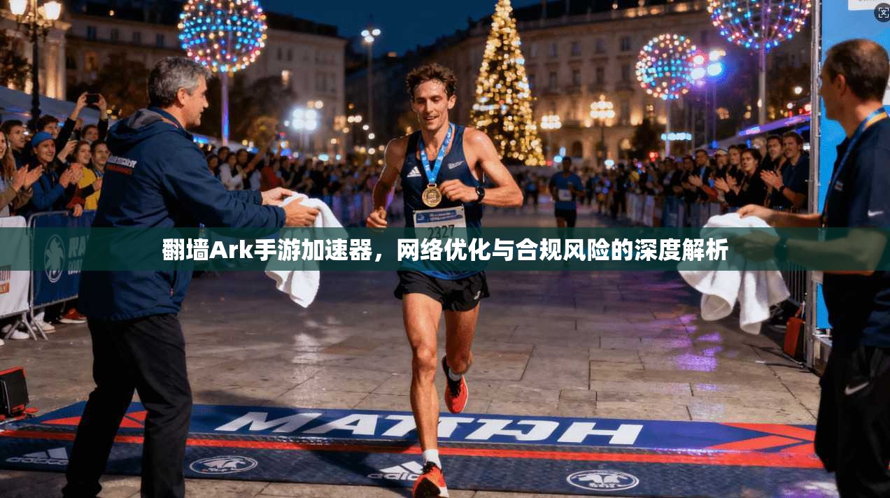 翻墙Ark手游加速器,网络优化与合规风险的深度解析 翻墙Ark手游加速器,网络优化与合规风险的深度解析