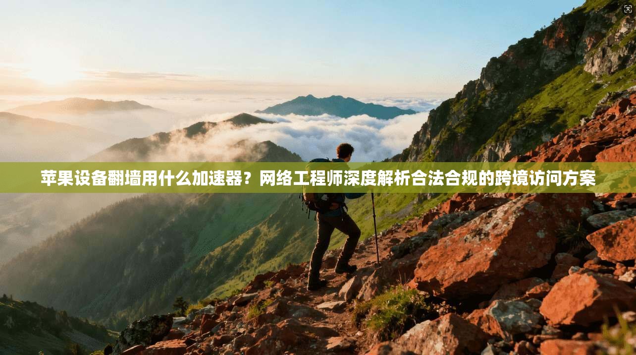 苹果设备翻墙用什么加速器？网络工程师深度解析合法合规的跨境访问方案