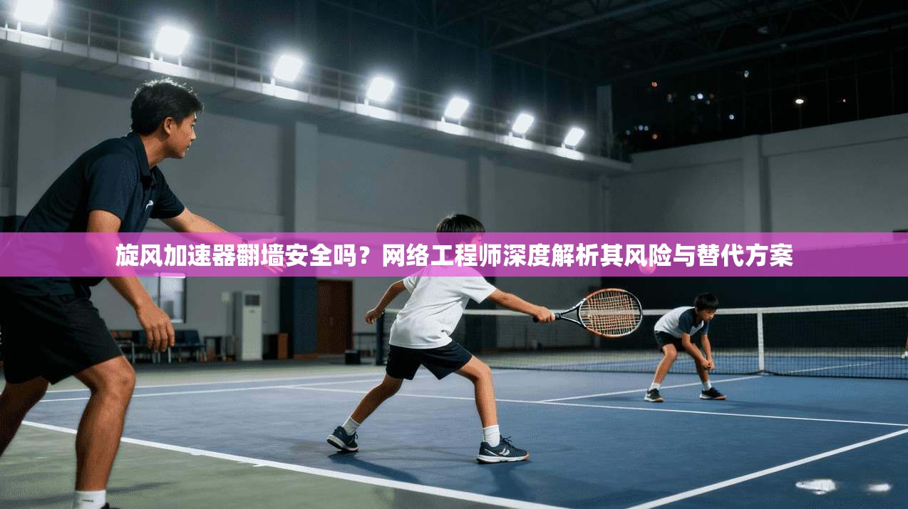 旋风加速器翻墙安全吗?网络工程师深度解析其风险与替代方案 旋风加速器翻墙安全吗?网络工程师深度解析其风险与替代方案