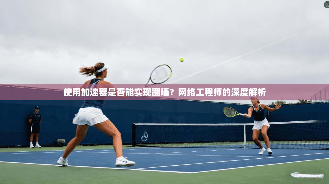 使用加速器是否能实现翻墙?网络工程师的深度解析 使用加速器是否能实现翻墙?网络工程师的深度解析