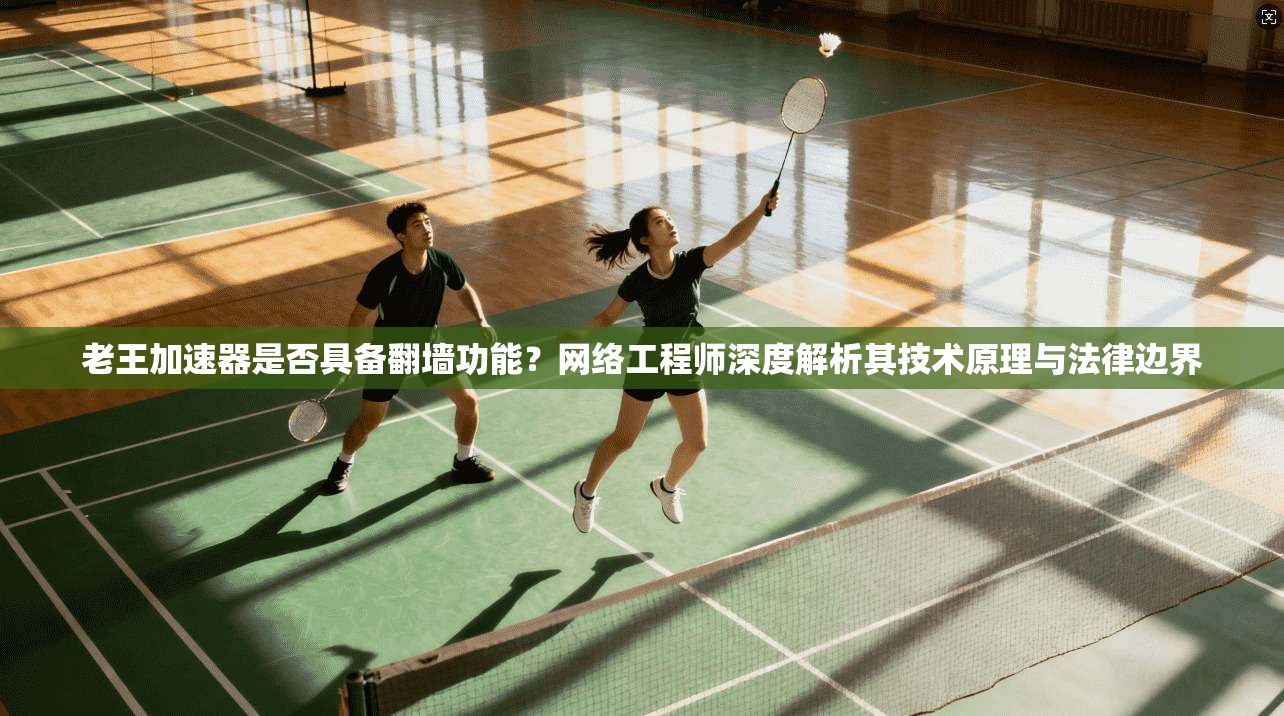 老王加速器是否具备翻墙功能？网络工程师深度解析其技术原理与法律边界