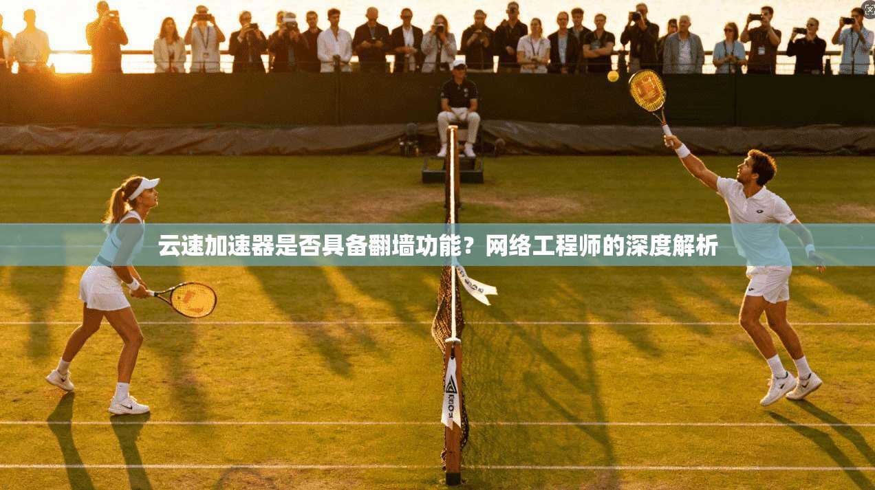 云速加速器是否具备翻墙功能？网络工程师的深度解析