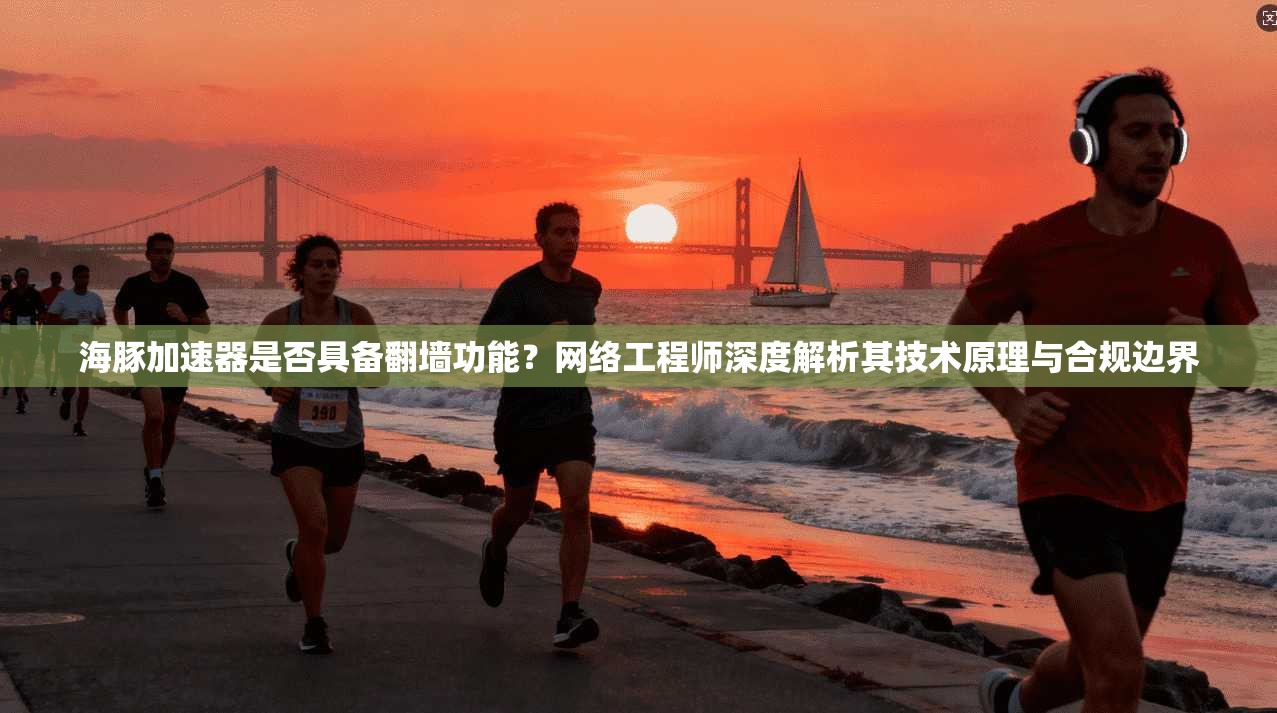海豚加速器是否具备翻墙功能？网络工程师深度解析其技术原理与合规边界
