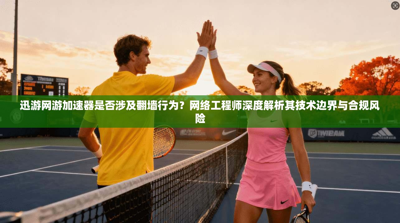 迅游网游加速器是否涉及翻墙行为？网络工程师深度解析其技术边界与合规风险
