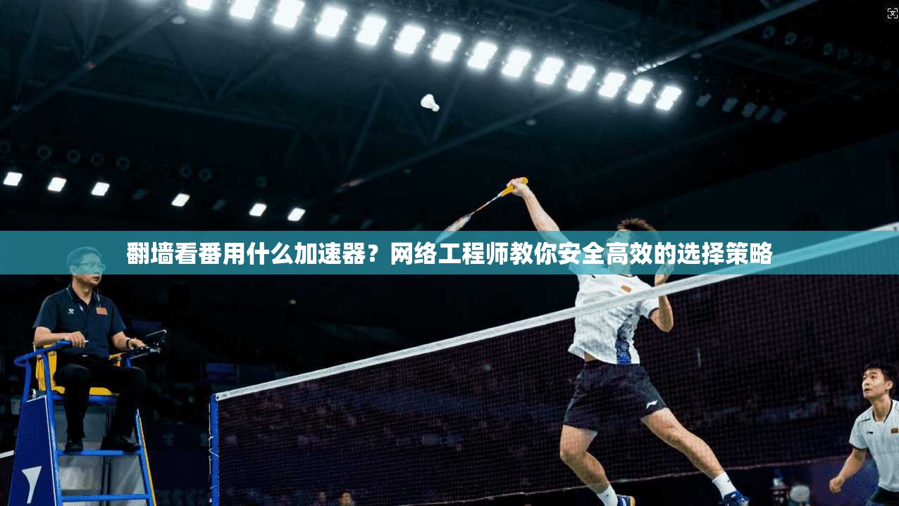 翻墙看番用什么加速器？网络工程师教你安全高效的选择策略