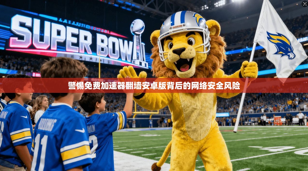 警惕免费加速器翻墙安卓版背后的网络安全风险