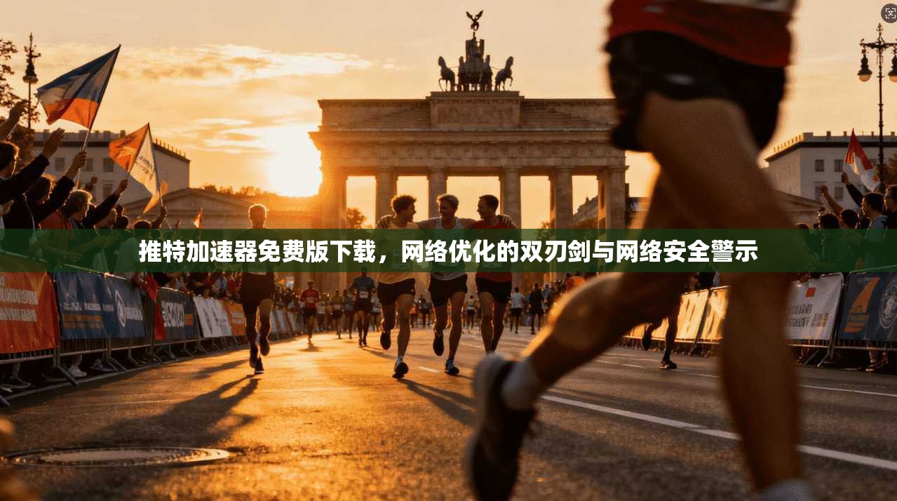 推特加速器免费版下载，网络优化的双刃剑与网络安全警示
